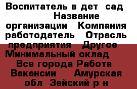 Воспитатель в дет. сад N113 › Название организации ­ Компания-работодатель › Отрасль предприятия ­ Другое › Минимальный оклад ­ 1 - Все города Работа » Вакансии   . Амурская обл.,Зейский р-н